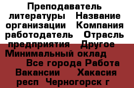 Преподаватель литературы › Название организации ­ Компания-работодатель › Отрасль предприятия ­ Другое › Минимальный оклад ­ 22 000 - Все города Работа » Вакансии   . Хакасия респ.,Черногорск г.